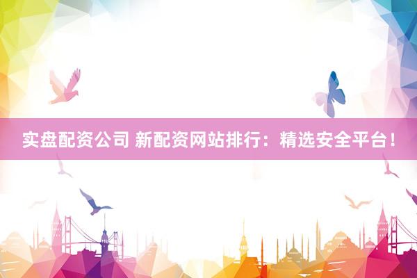 实盘配资公司 新配资网站排行：精选安全平台！