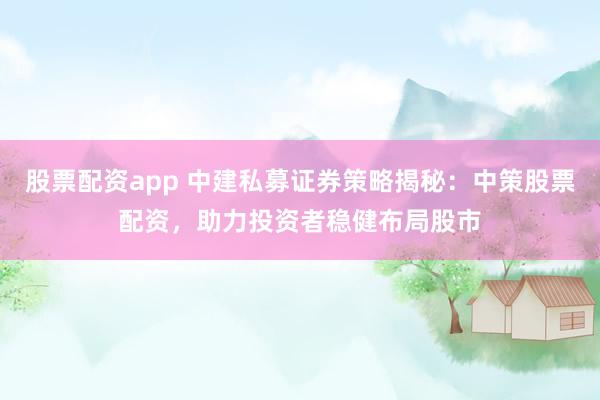 股票配资app 中建私募证券策略揭秘：中策股票配资，助力投资者稳健布局股市