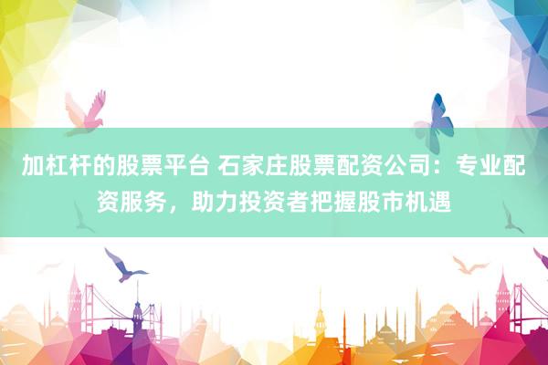 加杠杆的股票平台 石家庄股票配资公司：专业配资服务，助力投资者把握股市机遇