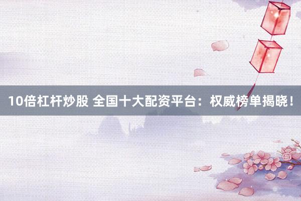 10倍杠杆炒股 全国十大配资平台：权威榜单揭晓！