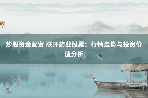 炒股资金配资 联环药业股票：行情走势与投资价值分析