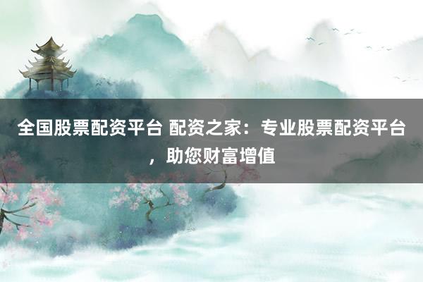 全国股票配资平台 配资之家：专业股票配资平台，助您财富增值