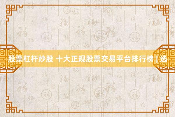 股票杠杆炒股 十大正规股票交易平台排行榜 | 选