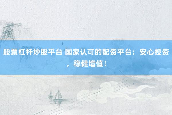 股票杠杆炒股平台 国家认可的配资平台：安心投资，稳健增值！