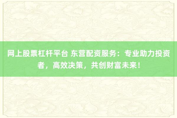 网上股票杠杆平台 东营配资服务：专业助力投资者，高效决策，共创财富未来！