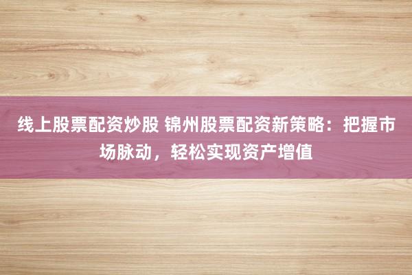 线上股票配资炒股 锦州股票配资新策略：把握市场脉动，轻松实现资产增值