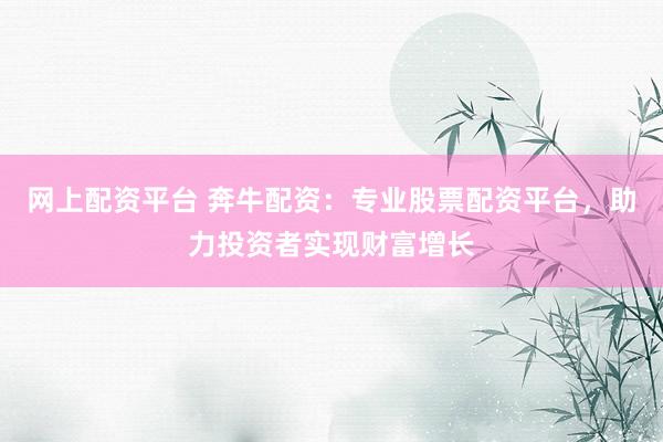 网上配资平台 奔牛配资：专业股票配资平台，助力投资者实现财富增长