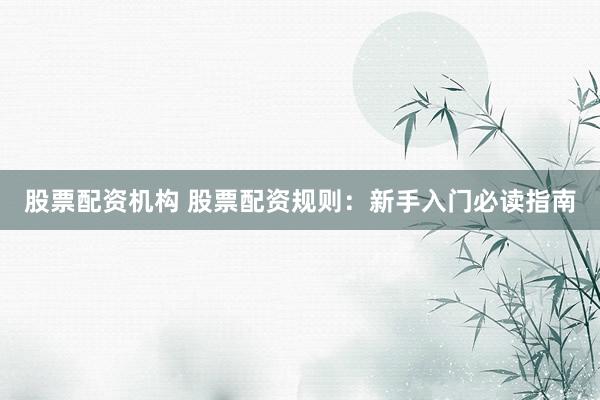 股票配资机构 股票配资规则：新手入门必读指南