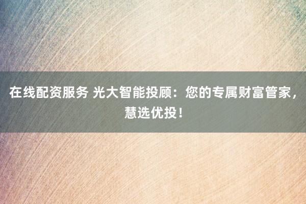 在线配资服务 光大智能投顾：您的专属财富管家，慧选优投！