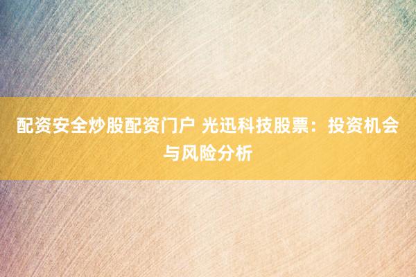 配资安全炒股配资门户 光迅科技股票：投资机会与风险分析