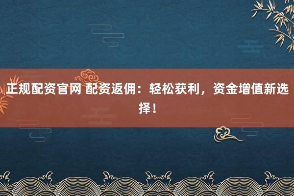 正规配资官网 配资返佣：轻松获利，资金增值新选择！