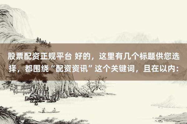 股票配资正规平台 好的，这里有几个标题供您选择，都围绕“配资资讯”这个关键词，且在以内：