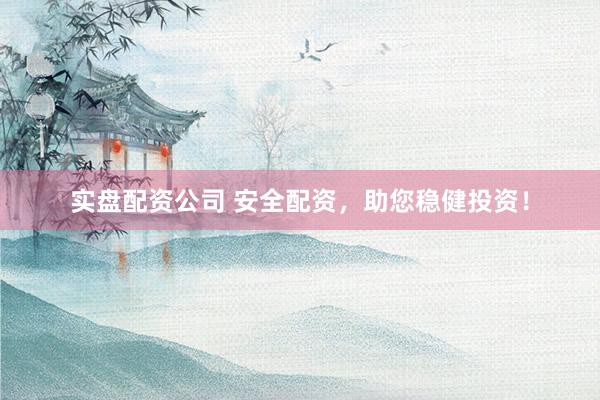 实盘配资公司 安全配资，助您稳健投资！