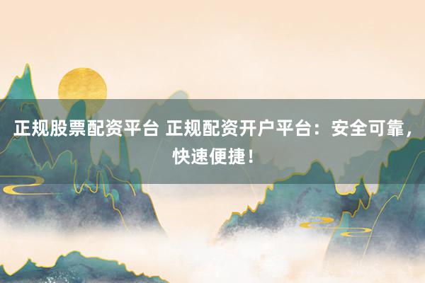 正规股票配资平台 正规配资开户平台：安全可靠，快速便捷！