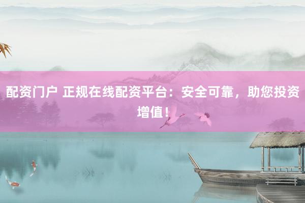 配资门户 正规在线配资平台：安全可靠，助您投资增值！