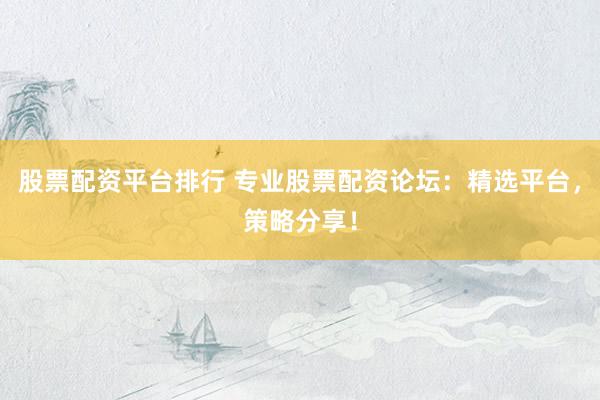 股票配资平台排行 专业股票配资论坛：精选平台，策略分享！
