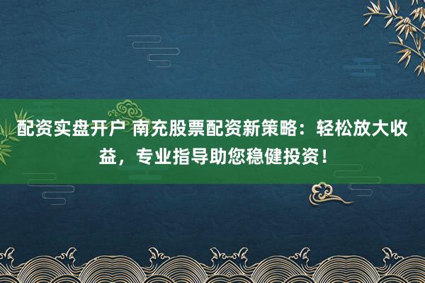 配资实盘开户 南充股票配资新策略：轻松放大收益，专业指导助您稳健投资！