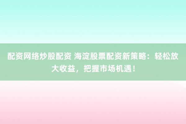 配资网络炒股配资 海淀股票配资新策略：轻松放大收益，把握市场机遇！