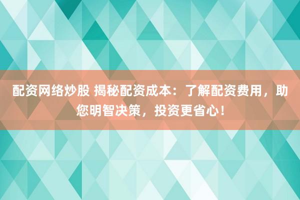 配资网络炒股 揭秘配资成本：了解配资费用，助您明智决策，投资更省心！