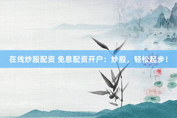 在线炒股配资 免息配资开户：炒股，轻松起步！
