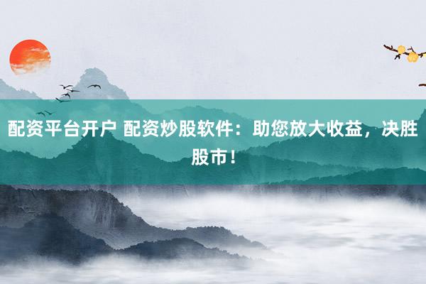 配资平台开户 配资炒股软件：助您放大收益，决胜股市！