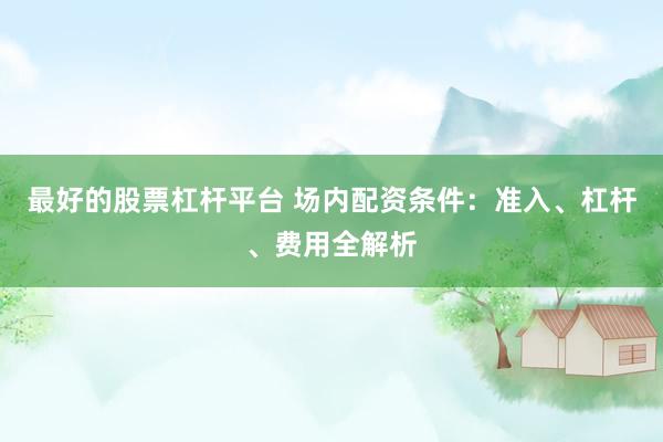 最好的股票杠杆平台 场内配资条件：准入、杠杆、费用全解析
