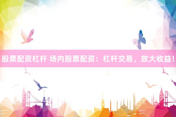 股票配资杠杆 场内股票配资：杠杆交易，放大收益！