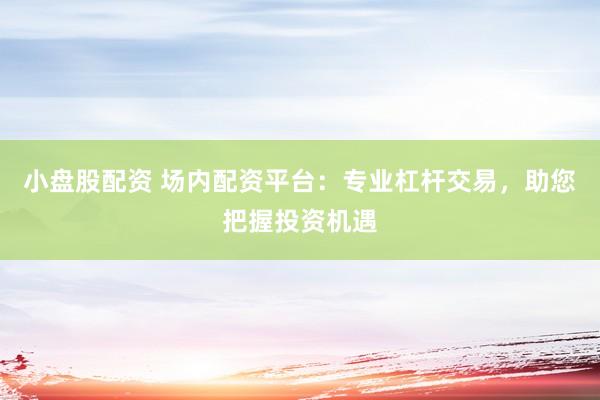 小盘股配资 场内配资平台：专业杠杆交易，助您把握投资机遇