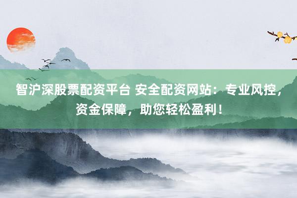 智沪深股票配资平台 安全配资网站：专业风控，资金保障，助您轻松盈利！