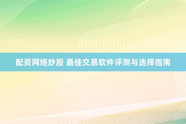 配资网络炒股 最佳交易软件评测与选择指南
