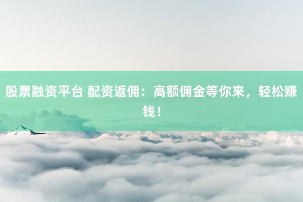 股票融资平台 配资返佣：高额佣金等你来，轻松赚钱！
