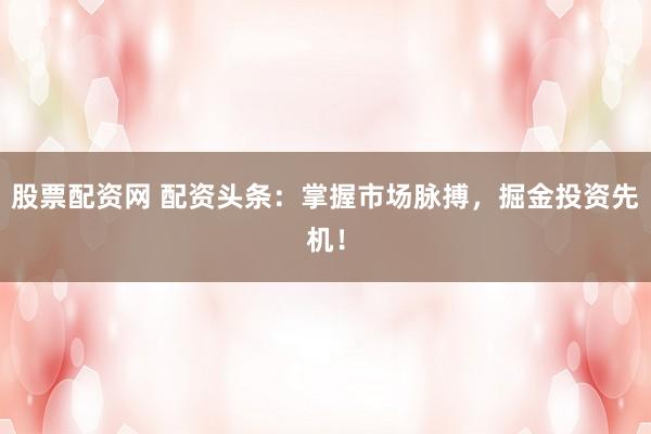 股票配资网 配资头条：掌握市场脉搏，掘金投资先机！