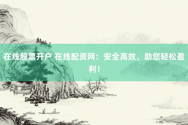 在线股票开户 在线配资网：安全高效，助您轻松盈利！
