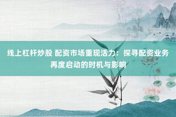 线上杠杆炒股 配资市场重现活力：探寻配资业务再度启动的时机与影响