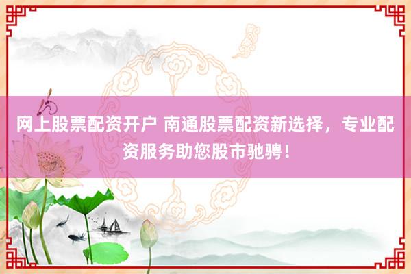 网上股票配资开户 南通股票配资新选择，专业配资服务助您股市驰骋！