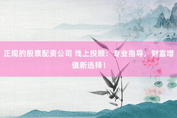 正规的股票配资公司 线上投顾：专业指导，财富增值新选择！