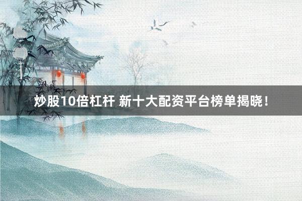 炒股10倍杠杆 新十大配资平台榜单揭晓！