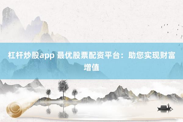 杠杆炒股app 最优股票配资平台：助您实现财富增值