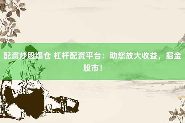 配资炒股爆仓 杠杆配资平台：助您放大收益，掘金股市！