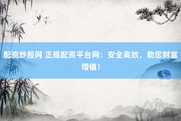 配资炒股网 正规配资平台网：安全高效，助您财富增值！