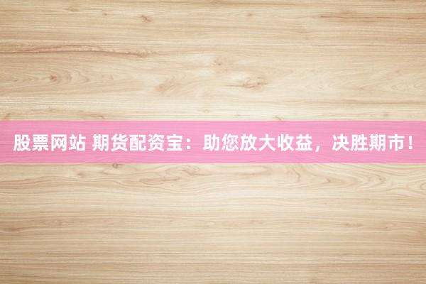 股票网站 期货配资宝：助您放大收益，决胜期市！
