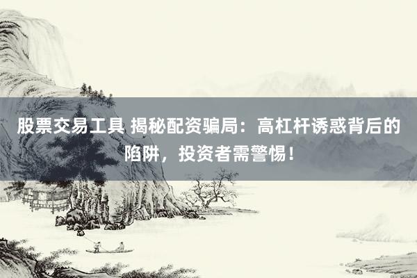 股票交易工具 揭秘配资骗局：高杠杆诱惑背后的陷阱，投资者需警惕！