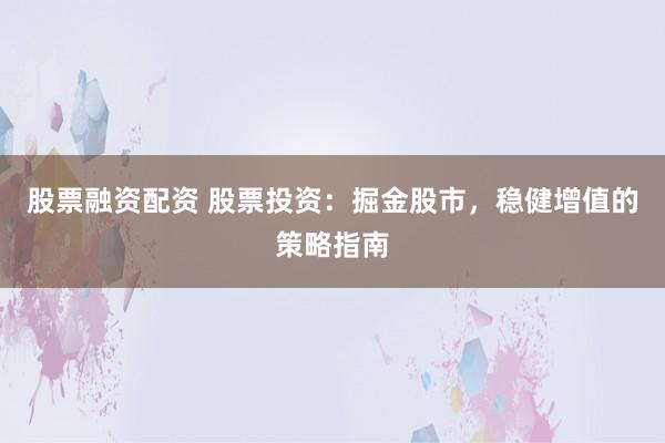 股票融资配资 股票投资：掘金股市，稳健增值的策略指南