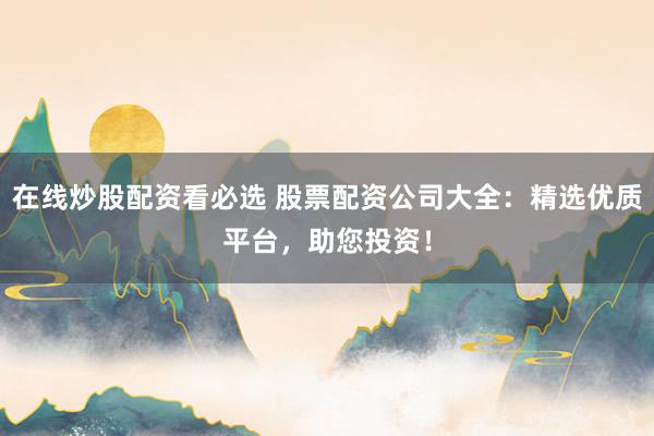 在线炒股配资看必选 股票配资公司大全：精选优质平台，助您投资！