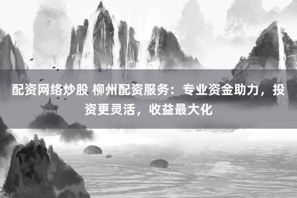 配资网络炒股 柳州配资服务：专业资金助力，投资更灵活，收益最大化
