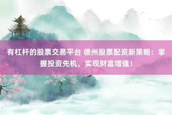 有杠杆的股票交易平台 德州股票配资新策略：掌握投资先机，实现财富增值！