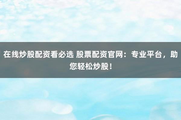 在线炒股配资看必选 股票配资官网：专业平台，助您轻松炒股！