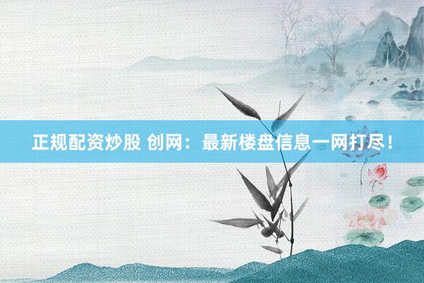 正规配资炒股 创网：最新楼盘信息一网打尽！