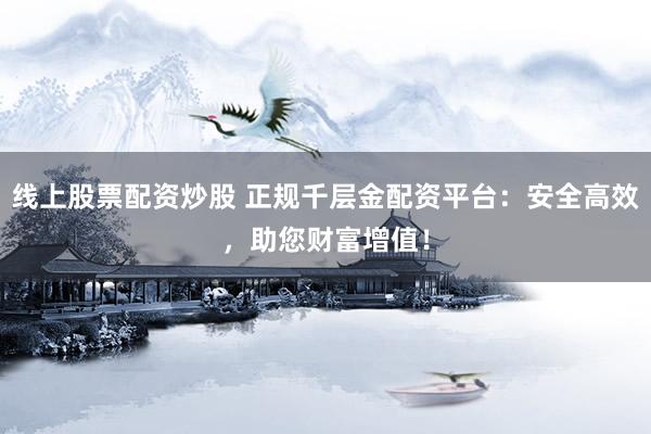 线上股票配资炒股 正规千层金配资平台：安全高效，助您财富增值！
