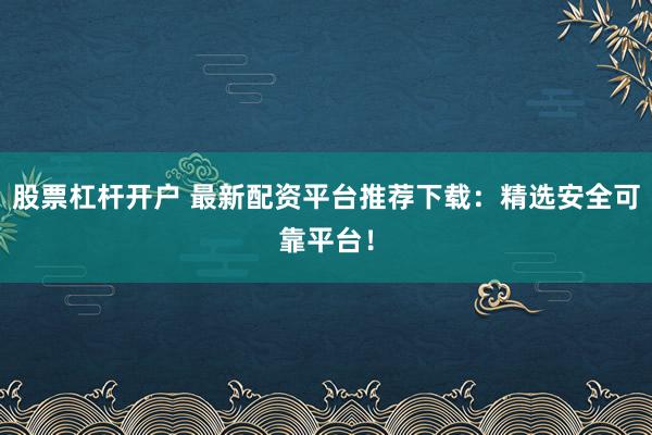 股票杠杆开户 最新配资平台推荐下载：精选安全可靠平台！